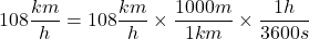 \[108 \dfrac{km}{h} = 108\dfrac{km}{h}\times\dfrac{1000m}{1km}\times\dfrac{1h}{3600s}\]