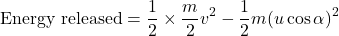 \[ \text{Energy released} = \frac{1}{2} \times \frac{m}{2} v^2  - \frac{1}{2} m (u \cos \alpha)^2 \]