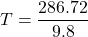 \[ T = \frac{286.72}{9.8} \]