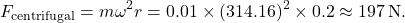 \[F_{\text{centrifugal}} = m \omega^2 r = 0.01 \times (314.16)^2 \times 0.2 \approx 197 \, \text{N}.\]