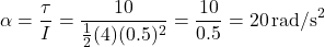 \[\alpha = \frac{\tau}{I} = \frac{10}{\frac{1}{2}(4)(0.5)^2} = \frac{10}{0.5} = 20 \, \text{rad/s}^2\]