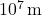 10^7 \, \text{m}
