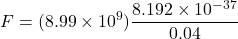 \[F = (8.99 \times 10^9) \dfrac{8.192 \times 10^{-37}}{0.04}\]