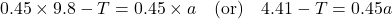 \[0.45 \times 9.8 - T = 0.45 \times a \quad \text{(or)} \quad 4.41 - T = 0.45a\]