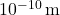 10^{-10} \, \text{m}