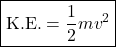 \[ \boxed{\text{K.E.} = \frac{1}{2} mv^2 }\]