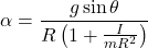 \[\alpha = \frac{g \sin\theta}{R \left(1 + \frac{I}{mR^2}\right)}\]