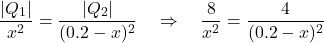 \[\dfrac{|Q_1|}{x^2} = \dfrac{|Q_2|}{(0.2 - x)^2} \quad \Rightarrow \quad \dfrac{8}{x^2} = \dfrac{4}{(0.2 - x)^2}\]