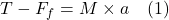 \[T - F_f = M \times a \quad \text{(1)}\]