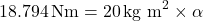 \[18.794 \, \text{Nm} = 20 \, \text{kg m}^2 \times \alpha\]