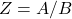 Z = A/B
