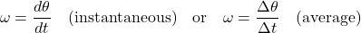 \[\omega = \frac{d\theta}{dt} \quad \text{(instantaneous)} \quad \text{or} \quad \omega = \frac{\Delta \theta}{\Delta t} \quad \text{(average)}\]