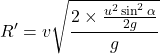 \[ R' = v \sqrt{\frac{2\times \frac{u^2 \sin^2 \alpha}{2g}}{g}} \]