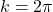 k = 2\pi