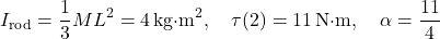 \[I_{\text{rod}} = \frac{1}{3}ML^2 = 4 \, \text{kg·m}^2, \quad \tau(2) = 11 \, \text{N·m}, \quad \alpha = \frac{11}{4}\]