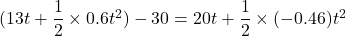 (13t + \dfrac{1}{2}\times 0.6t^2) -30 = 20t + \dfrac{1}{2}\times(- 0.46)t^2