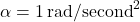 \alpha = 1 \, \text{rad/second}^2