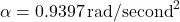 \alpha = 0.9397 \, \text{rad/second}^2