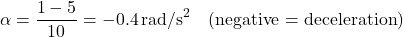 \[\alpha = \frac{1 - 5}{10} = -0.4 \, \text{rad/s}^2 \quad (\text{negative = deceleration})\]