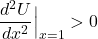 \[\frac{d^2U}{dx^2}\Big|_{x=1} > 0\]