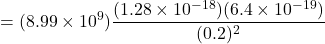 \[ = (8.99 \times 10^9) \dfrac{(1.28 \times 10^{-18})(6.4 \times 10^{-19})}{(0.2)^2}\]