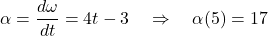 \[\alpha = \frac{d\omega}{dt} = 4t - 3 \quad \Rightarrow \quad \alpha(5) = 17\]