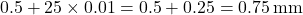 0.5 + 25 \times 0.01 = 0.5 + 0.25 = 0.75 \, \text{mm}