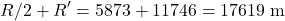 \[ R/2 + R' = 5873 + 11746 = 17619 \text{ m} \]