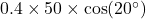 0.4 \times 50 \times \cos(20^\circ)