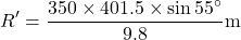 \[R'=\frac{350\times401.5 \times \sin 55^\circ}{9.8} \text{m}\]