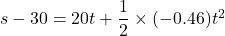 s - 30 = 20t + \dfrac{1}{2}\times(- 0.46)t^2