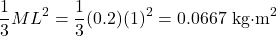 \[\frac{1}{3}ML^2 = \frac{1}{3}(0.2)(1)^2=0.0667\ \text{kg·m}^2 \]