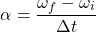 \[\alpha = \frac{\omega_f - \omega_i}{\Delta t}\]