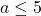 a \leq 5