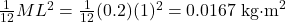 \frac{1}{12}ML^2 = \frac{1}{12}(0.2)(1)^2 = 0.0167\ \text{kg·m}^2